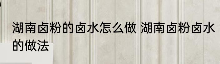 湖南卤粉的卤水怎么做 湖南卤粉卤水的做法