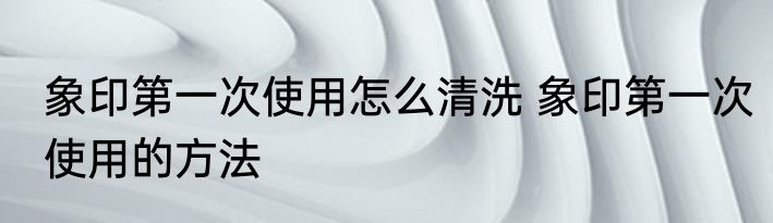 象印第一次使用怎么清洗 象印第一次使用的方法