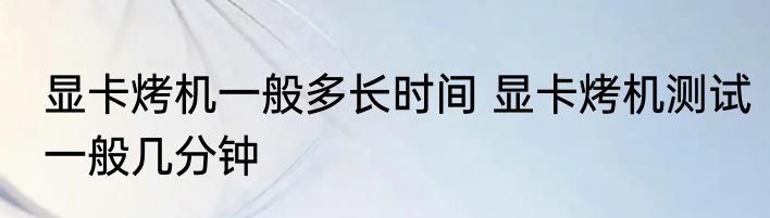 显卡烤机一般多长时间 显卡烤机测试一般几分钟