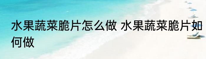 水果蔬菜脆片怎么做 水果蔬菜脆片如何做