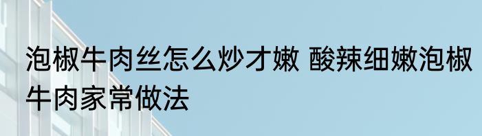 泡椒牛肉丝怎么炒才嫩 酸辣细嫩泡椒牛肉家常做法