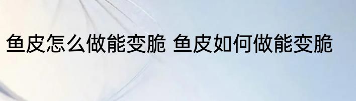 鱼皮怎么做能变脆 鱼皮如何做能变脆