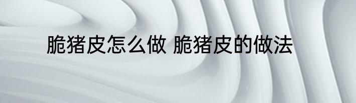 脆猪皮怎么做 脆猪皮的做法