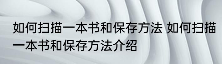 如何扫描一本书和保存方法 如何扫描一本书和保存方法介绍