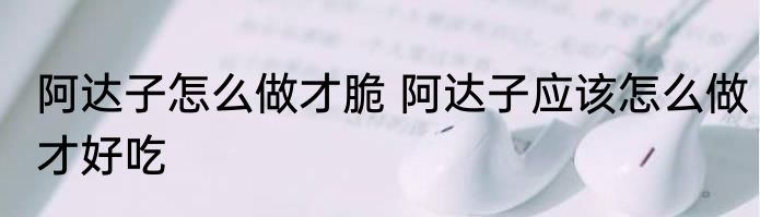 阿达子怎么做才脆 阿达子应该怎么做才好吃