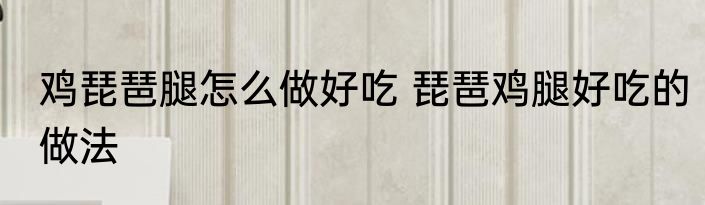 鸡琵琶腿怎么做好吃 琵琶鸡腿好吃的做法