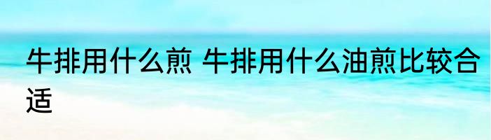 牛排用什么煎 牛排用什么油煎比较合适