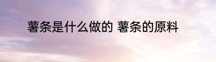 薯条是什么做的 薯条的原料