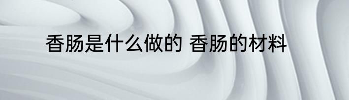 香肠是什么做的 香肠的材料