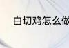 白切鸡怎么做法 白切鸡做法介绍