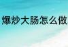 爆炒大肠怎么做才脆 爆炒大肠的做法
