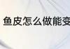 鱼皮怎么做能变脆 鱼皮如何做能变脆