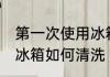 第一次使用冰箱怎么清洗 第一次使用冰箱如何清洗