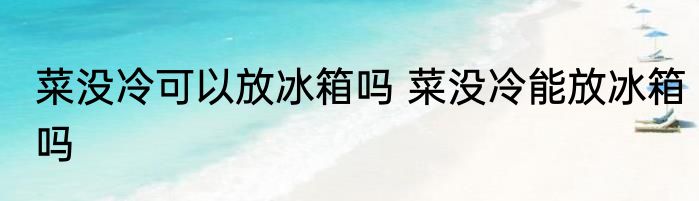 菜没冷可以放冰箱吗 菜没冷能放冰箱吗