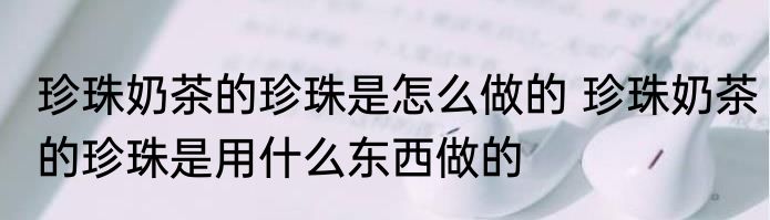 珍珠奶茶的珍珠是怎么做的 珍珠奶茶的珍珠是用什么东西做的