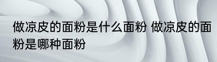 做凉皮的面粉是什么面粉 做凉皮的面粉是哪种面粉