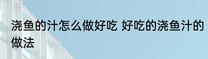 浇鱼的汁怎么做好吃 好吃的浇鱼汁的做法