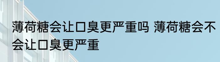 薄荷糖会让口臭更严重吗 薄荷糖会不会让口臭更严重