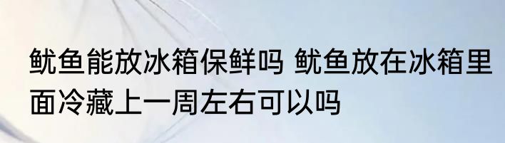 鱿鱼能放冰箱保鲜吗 鱿鱼放在冰箱里面冷藏上一周左右可以吗
