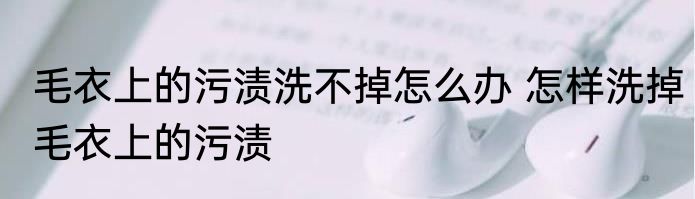 毛衣上的污渍洗不掉怎么办 怎样洗掉毛衣上的污渍