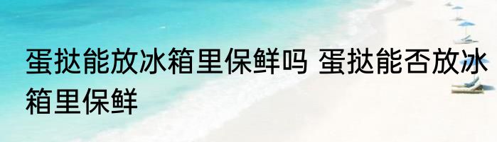 蛋挞能放冰箱里保鲜吗 蛋挞能否放冰箱里保鲜