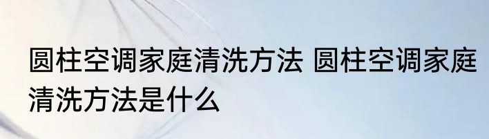 圆柱空调家庭清洗方法 圆柱空调家庭清洗方法是什么