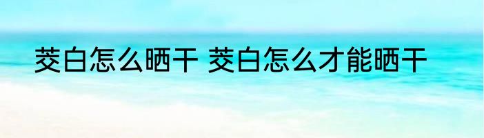 茭白怎么晒干 茭白怎么才能晒干