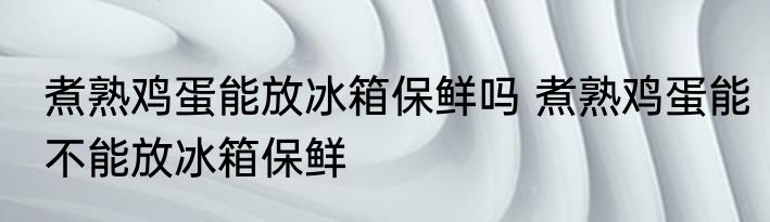 煮熟鸡蛋能放冰箱保鲜吗 煮熟鸡蛋能不能放冰箱保鲜