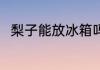 梨子能放冰箱吗 梨子可以放冰箱吗
