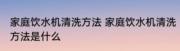 家庭饮水机清洗方法 家庭饮水机清洗方法是什么
