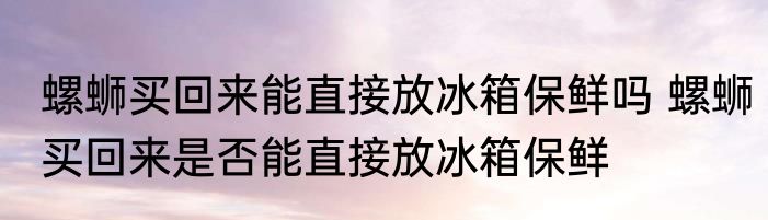 螺蛳买回来能直接放冰箱保鲜吗 螺蛳买回来是否能直接放冰箱保鲜