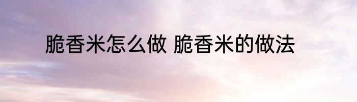 脆香米怎么做 脆香米的做法