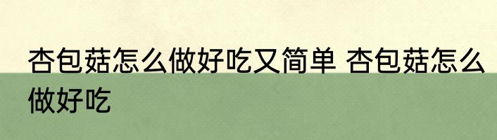杏包菇怎么做好吃又简单 杏包菇怎么做好吃