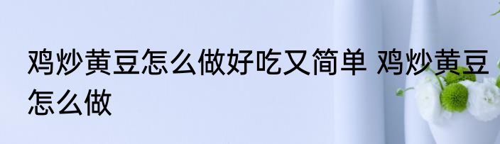 鸡炒黄豆怎么做好吃又简单 鸡炒黄豆怎么做