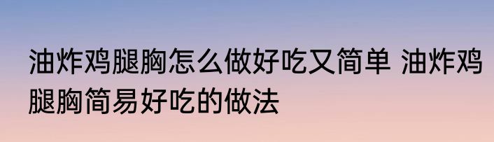油炸鸡腿胸怎么做好吃又简单 油炸鸡腿胸简易好吃的做法