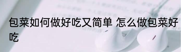 包菜如何做好吃又简单 怎么做包菜好吃