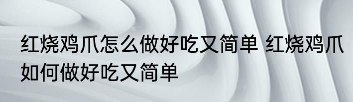 红烧鸡爪怎么做好吃又简单 红烧鸡爪如何做好吃又简单