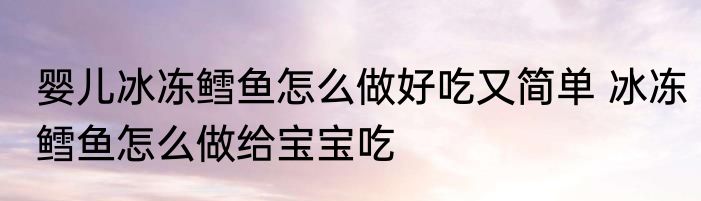 婴儿冰冻鳕鱼怎么做好吃又简单 冰冻鳕鱼怎么做给宝宝吃