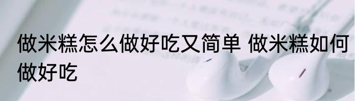 做米糕怎么做好吃又简单 做米糕如何做好吃