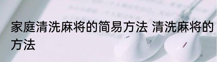 家庭清洗麻将的简易方法 清洗麻将的方法