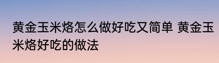 黄金玉米烙怎么做好吃又简单 黄金玉米烙好吃的做法