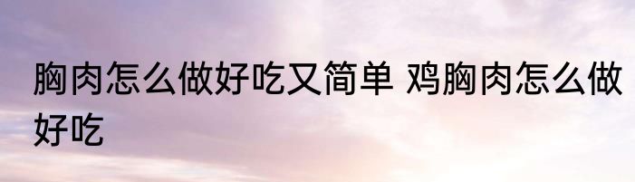 胸肉怎么做好吃又简单 鸡胸肉怎么做好吃