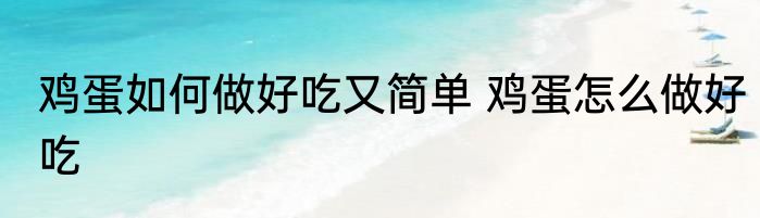 鸡蛋如何做好吃又简单 鸡蛋怎么做好吃