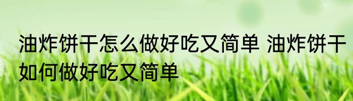 油炸饼干怎么做好吃又简单 油炸饼干如何做好吃又简单
