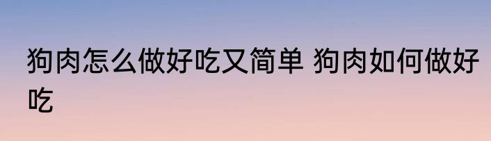 狗肉怎么做好吃又简单 狗肉如何做好吃