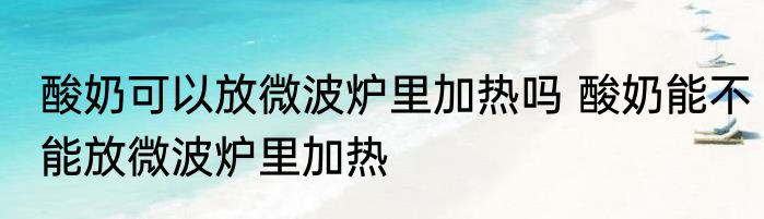 酸奶可以放微波炉里加热吗 酸奶能不能放微波炉里加热