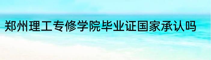 郑州理工专修学院毕业证国家承认吗