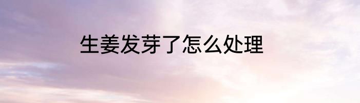 生姜发芽了怎么处理