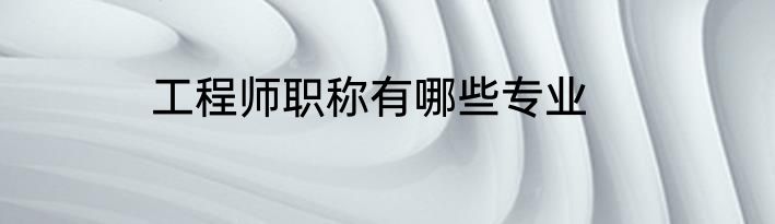 工程师职称有哪些专业