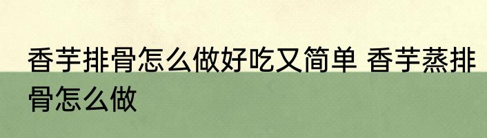 香芋排骨怎么做好吃又简单 香芋蒸排骨怎么做